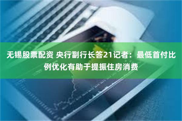 无锡股票配资 央行副行长答21记者：最低首付比例优化有助于提振住房消费