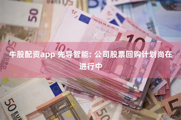 牛股配资app 先导智能: 公司股票回购计划尚在进行中