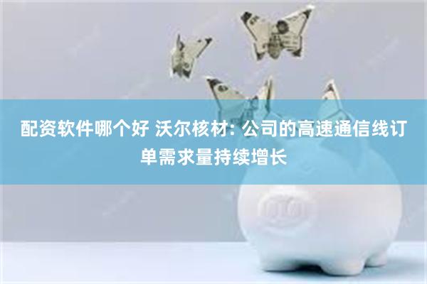 配资软件哪个好 沃尔核材: 公司的高速通信线订单需求量持续增长