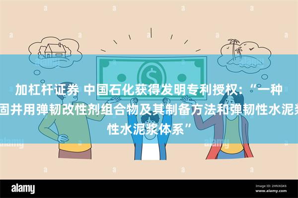 加杠杆证券 中国石化获得发明专利授权: “一种油气井固井用弹韧改性剂组合物及其制备方法和弹韧性水泥浆体系”