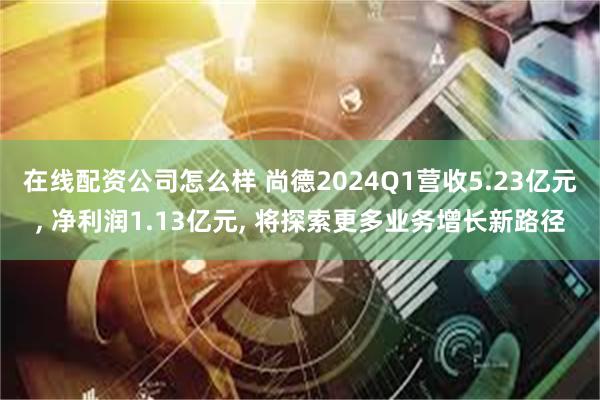 在线配资公司怎么样 尚德2024Q1营收5.23亿元, 净利润1.13亿元, 将探索更多业务增长新路径