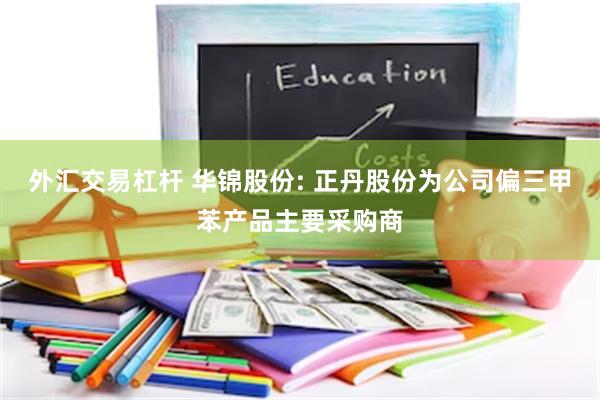 外汇交易杠杆 华锦股份: 正丹股份为公司偏三甲苯产品主要采购商