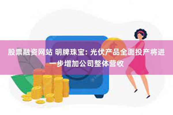 股票融资网站 明牌珠宝: 光伏产品全面投产将进一步增加公司整体营收