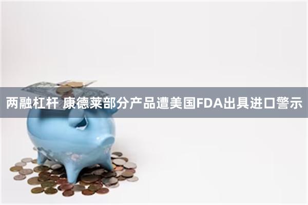 两融杠杆 康德莱部分产品遭美国FDA出具进口警示