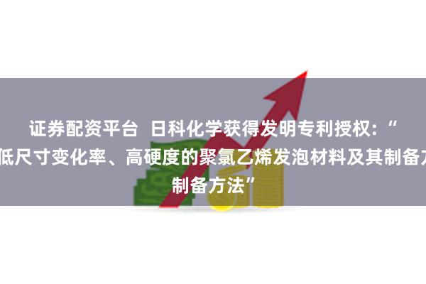 证券配资平台  日科化学获得发明专利授权: “一种低尺寸变化率、高硬度的聚氯乙烯发泡材料及其制备方法”