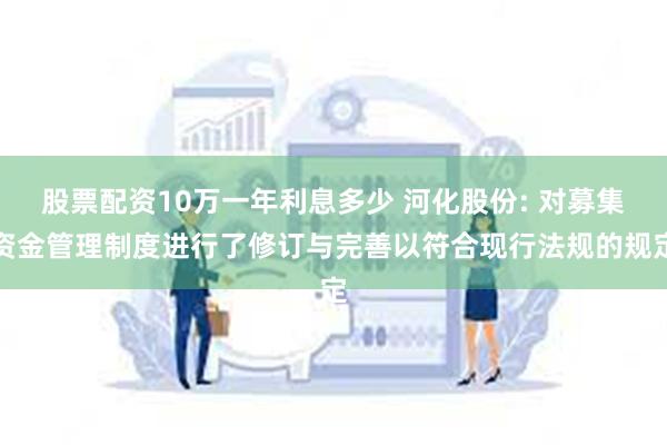 股票配资10万一年利息多少 河化股份: 对募集资金管理制度进行了修订与完善以符合现行法规的规定