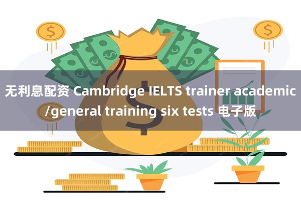 无利息配资 Cambridge IELTS trainer academic/general training six tests 电子版