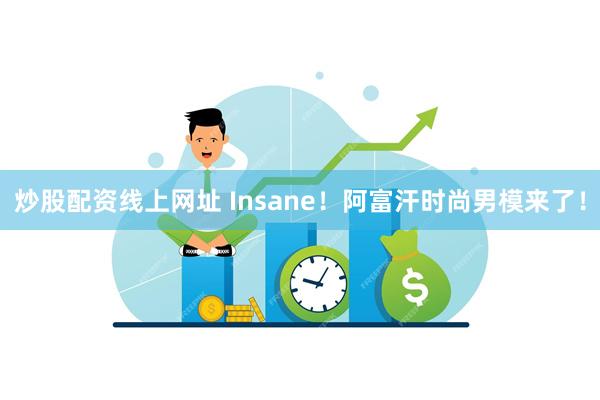 炒股配资线上网址 Insane！阿富汗时尚男模来了！