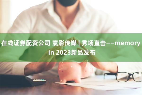 在线证券配资公司 寰影传媒 | 秀场直击——memory in 2023新品发布