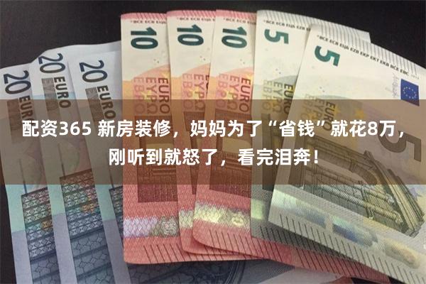 配资365 新房装修，妈妈为了“省钱”就花8万，刚听到就怒了，看完泪奔！