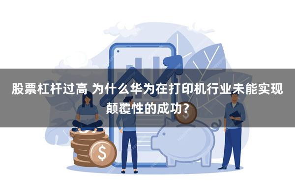 股票杠杆过高 为什么华为在打印机行业未能实现颠覆性的成功？