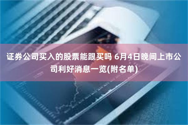 证券公司买入的股票能跟买吗 6月4日晚间上市公司利好消息一览(附名单)