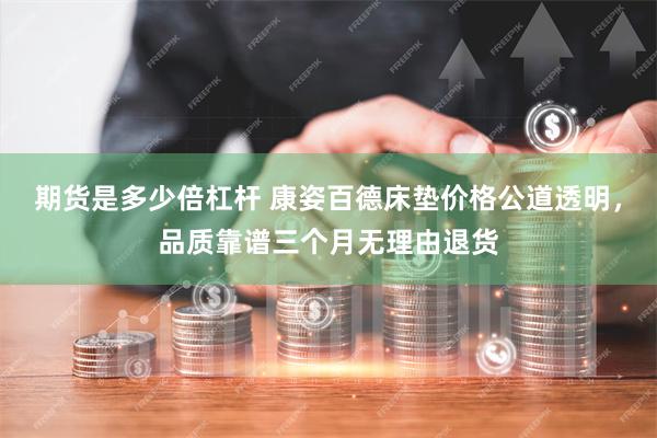 期货是多少倍杠杆 康姿百德床垫价格公道透明，品质靠谱三个月无理由退货