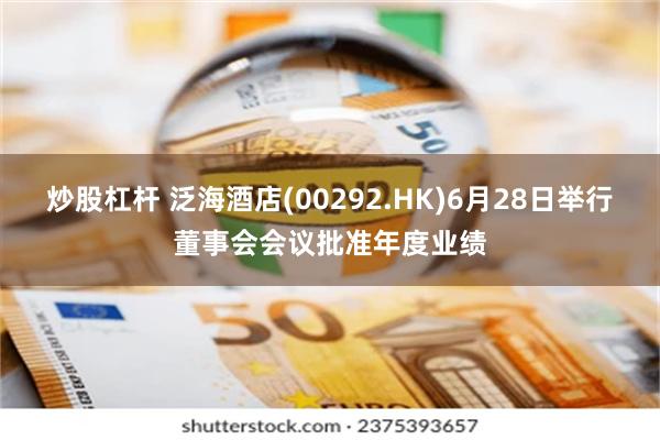 炒股杠杆 泛海酒店(00292.HK)6月28日举行董事会会议批准年度业绩