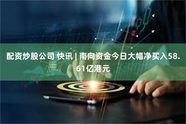 配资炒股公司 快讯 | 南向资金今日大幅净买入58.61亿港元