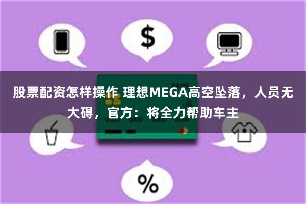 股票配资怎样操作 理想MEGA高空坠落，人员无大碍，官方：将全力帮助车主