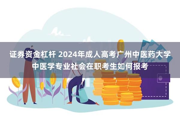 证券资金杠杆 2024年成人高考广州中医药大学中医学专业社会在职考生如何报考