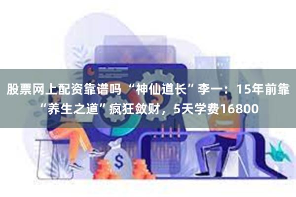 股票网上配资靠谱吗 “神仙道长”李一：15年前靠“养生之道”疯狂敛财，5天学费16800