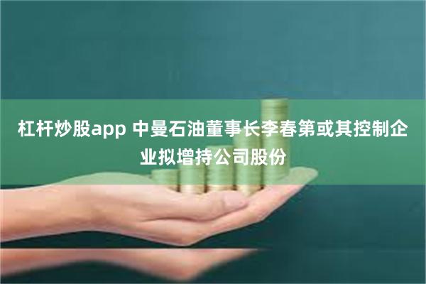 杠杆炒股app 中曼石油董事长李春第或其控制企业拟增持公司股份