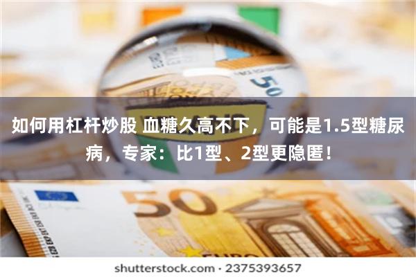 如何用杠杆炒股 血糖久高不下，可能是1.5型糖尿病，专家：比1型、2型更隐匿！