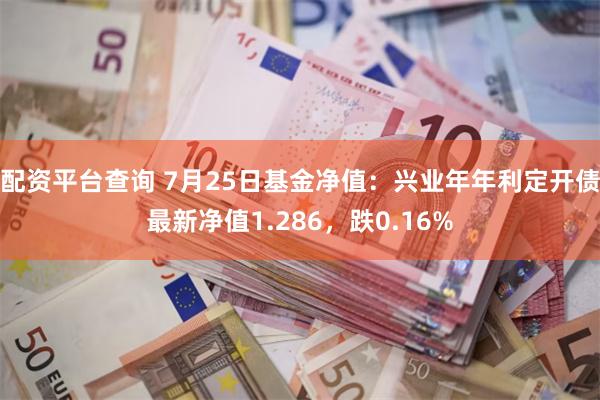 配资平台查询 7月25日基金净值：兴业年年利定开债最新净值1.286，跌0.16%