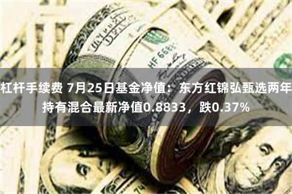 杠杆手续费 7月25日基金净值：东方红锦弘甄选两年持有混合最新净值0.8833，跌0.37%