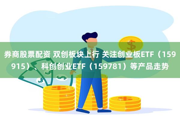 券商股票配资 双创板块上行 关注创业板ETF（159915）、科创创业ETF（159781）等产品走势