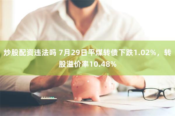 炒股配资违法吗 7月29日平煤转债下跌1.02%，转股溢价率10.48%