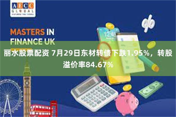 丽水股票配资 7月29日东材转债下跌1.95%，转股溢价率84.67%