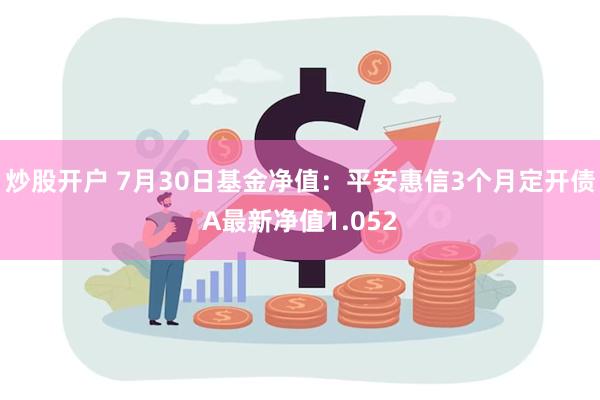 炒股开户 7月30日基金净值：平安惠信3个月定开债A最新净值1.052