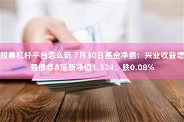 股票杠杆平台怎么玩 7月30日基金净值：兴业收益增强债券A最新净值1.324，跌0.08%