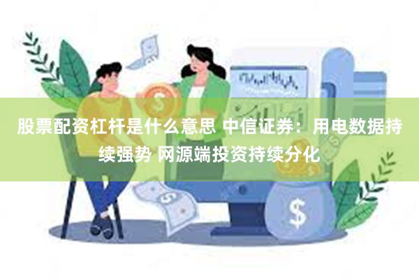 股票配资杠杆是什么意思 中信证券：用电数据持续强势 网源端投资持续分化