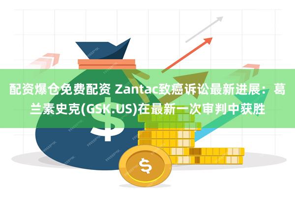 配资爆仓免费配资 Zantac致癌诉讼最新进展：葛兰素史克(GSK.US)在最新一次审判中获胜