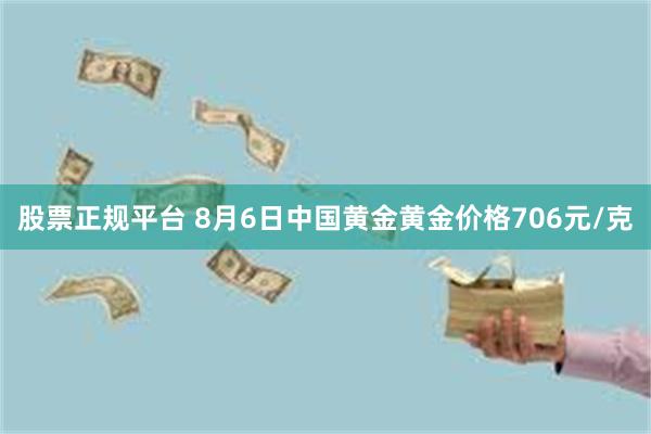 股票正规平台 8月6日中国黄金黄金价格706元/克