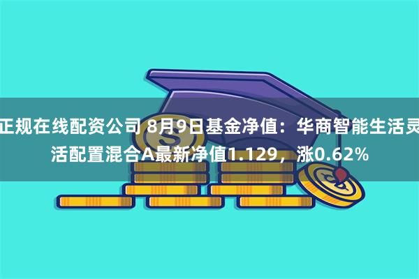 正规在线配资公司 8月9日基金净值：华商智能生活灵活配置混合A最新净值1.129，涨0.62%