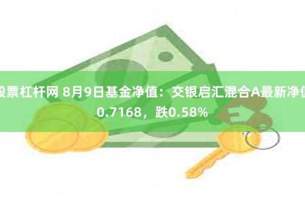 股票杠杆网 8月9日基金净值：交银启汇混合A最新净值0.7168，跌0.58%