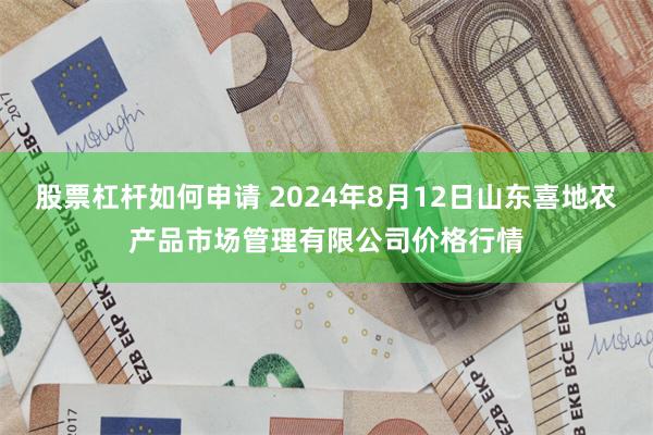 股票杠杆如何申请 2024年8月12日山东喜地农产品市场管理有限公司价格行情