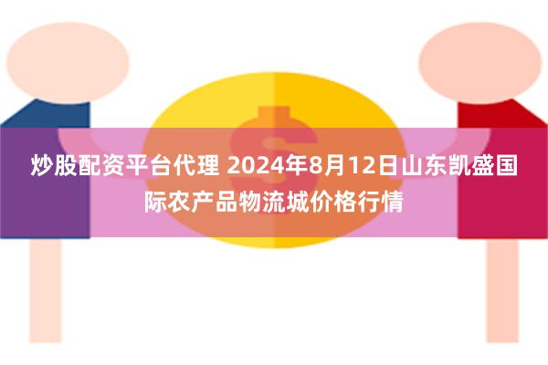 炒股配资平台代理 2024年8月12日山东凯盛国际农产品物流城价格行情