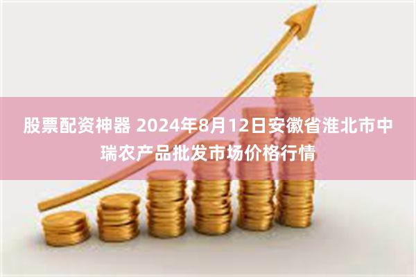 股票配资神器 2024年8月12日安徽省淮北市中瑞农产品批发市场价格行情