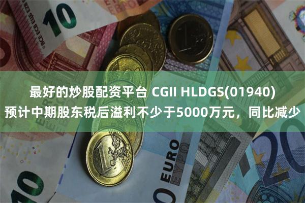 最好的炒股配资平台 CGII HLDGS(01940)预计中期股东税后溢利不少于5000万元，同比减少