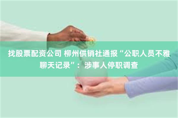 找股票配资公司 柳州供销社通报“公职人员不雅聊天记录”：涉事人停职调查