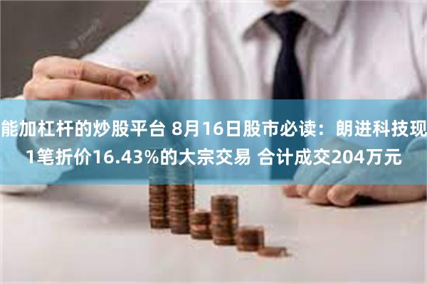 能加杠杆的炒股平台 8月16日股市必读：朗进科技现1笔折价16.43%的大宗交易 合计成交204万元