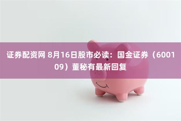 证券配资网 8月16日股市必读：国金证券（600109）董秘有最新回复