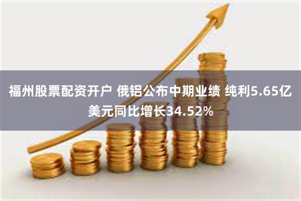 福州股票配资开户 俄铝公布中期业绩 纯利5.65亿美元同比增长34.52%