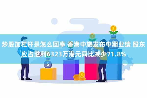 炒股加杠杆是怎么回事 香港中旅发布中期业绩 股东应占溢利6323万港元同比减少71.8%