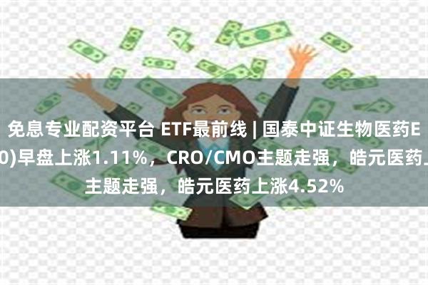 免息专业配资平台 ETF最前线 | 国泰中证生物医药ETF(512290)早盘上涨1.11%，CRO/CMO主题走强，皓元医药上涨4.52%