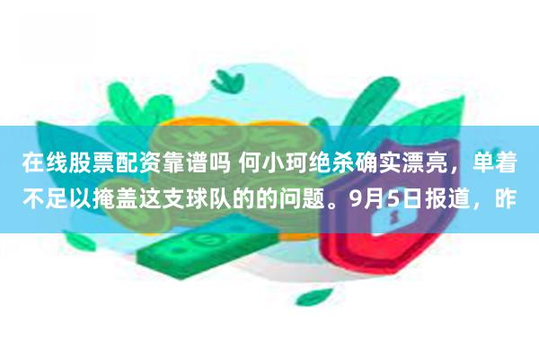 在线股票配资靠谱吗 何小珂绝杀确实漂亮，单着不足以掩盖这支球队的的问题。9月5日报道，昨