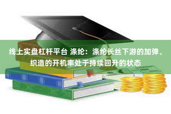 线上实盘杠杆平台 涤纶：涤纶长丝下游的加弹、织造的开机率处于持续回升的状态