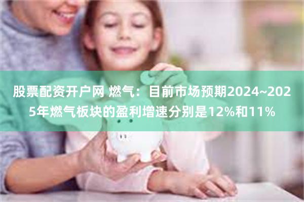 股票配资开户网 燃气：目前市场预期2024~2025年燃气板块的盈利增速分别是12%和11%