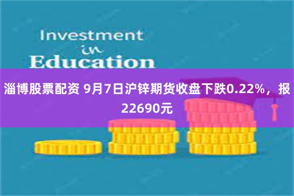 淄博股票配资 9月7日沪锌期货收盘下跌0.22%，报22690元